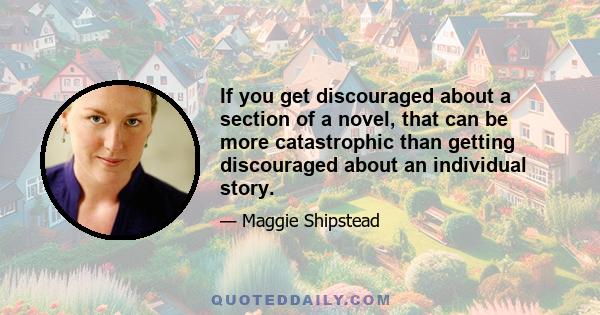 If you get discouraged about a section of a novel, that can be more catastrophic than getting discouraged about an individual story.