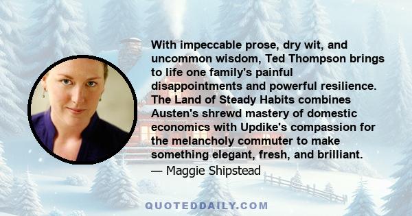 With impeccable prose, dry wit, and uncommon wisdom, Ted Thompson brings to life one family's painful disappointments and powerful resilience. The Land of Steady Habits combines Austen's shrewd mastery of domestic