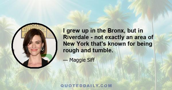 I grew up in the Bronx, but in Riverdale - not exactly an area of New York that's known for being rough and tumble.