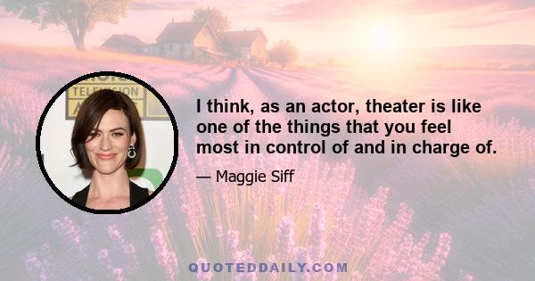 I think, as an actor, theater is like one of the things that you feel most in control of and in charge of.