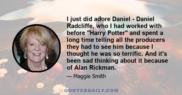 I just did adore Daniel - Daniel Radcliffe, who I had worked with before Harry Potter and spent a long time telling all the producers they had to see him because I thought he was so terrific. And it's been sad thinking