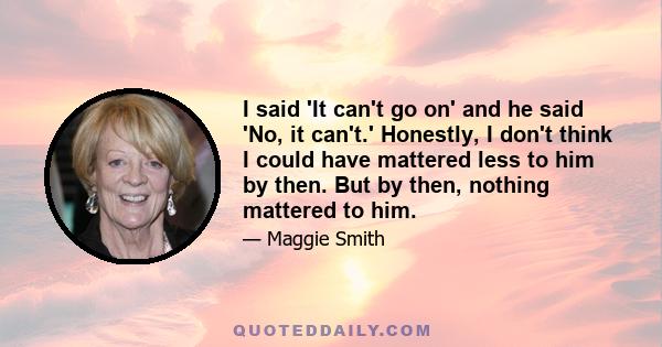 I said 'It can't go on' and he said 'No, it can't.' Honestly, I don't think I could have mattered less to him by then. But by then, nothing mattered to him.