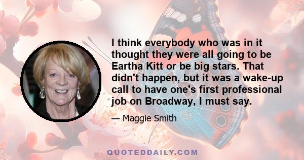 I think everybody who was in it thought they were all going to be Eartha Kitt or be big stars. That didn't happen, but it was a wake-up call to have one's first professional job on Broadway, I must say.