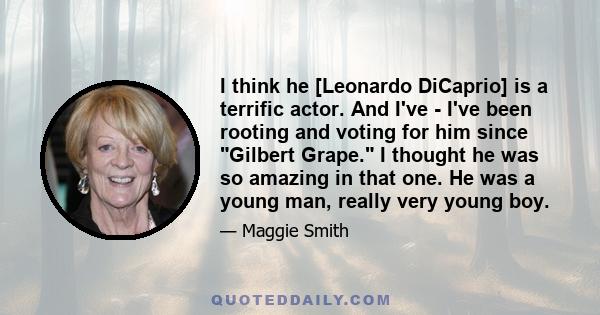 I think he [Leonardo DiCaprio] is a terrific actor. And I've - I've been rooting and voting for him since Gilbert Grape. I thought he was so amazing in that one. He was a young man, really very young boy.