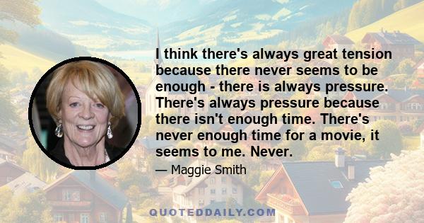 I think there's always great tension because there never seems to be enough - there is always pressure. There's always pressure because there isn't enough time. There's never enough time for a movie, it seems to me.