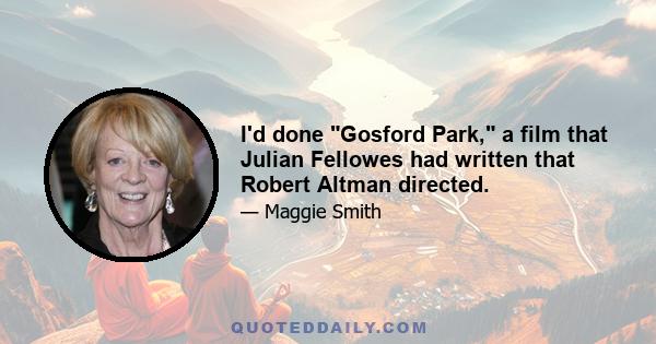 I'd done Gosford Park, a film that Julian Fellowes had written that Robert Altman directed.