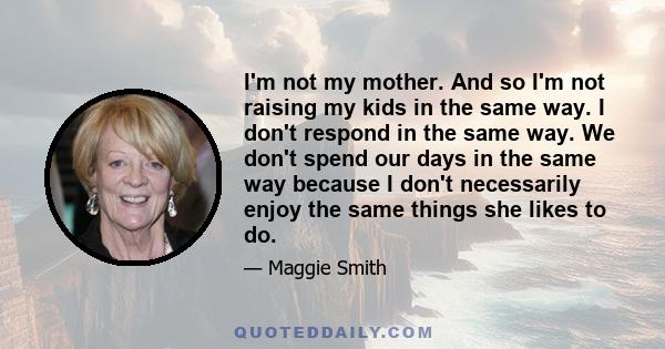 I'm not my mother. And so I'm not raising my kids in the same way. I don't respond in the same way. We don't spend our days in the same way because I don't necessarily enjoy the same things she likes to do.