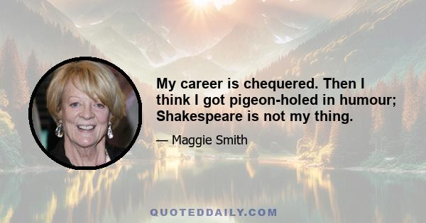 My career is chequered. Then I think I got pigeon-holed in humour; Shakespeare is not my thing.