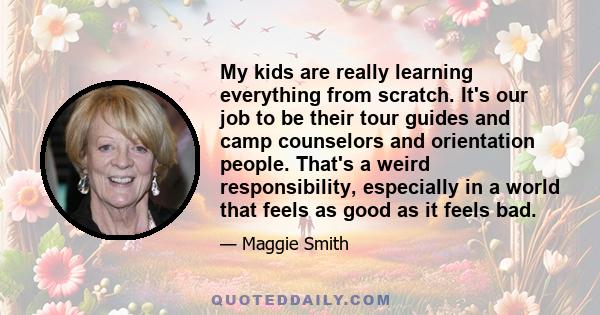 My kids are really learning everything from scratch. It's our job to be their tour guides and camp counselors and orientation people. That's a weird responsibility, especially in a world that feels as good as it feels