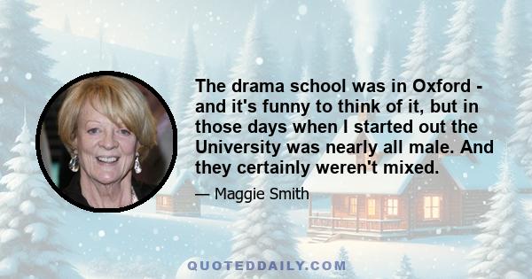 The drama school was in Oxford - and it's funny to think of it, but in those days when I started out the University was nearly all male. And they certainly weren't mixed.