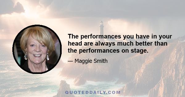 The performances you have in your head are always much better than the performances on stage.