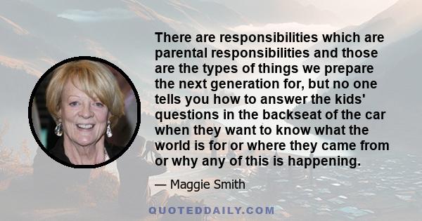 There are responsibilities which are parental responsibilities and those are the types of things we prepare the next generation for, but no one tells you how to answer the kids' questions in the backseat of the car when 