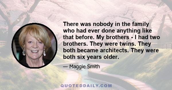 There was nobody in the family who had ever done anything like that before. My brothers - I had two brothers. They were twins. They both became architects. They were both six years older.