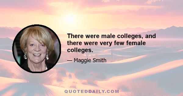 There were male colleges, and there were very few female colleges.