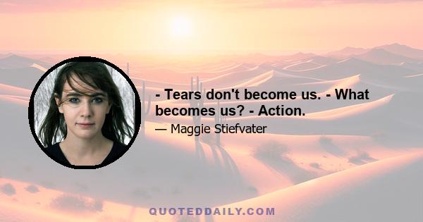 - Tears don't become us. - What becomes us? - Action.