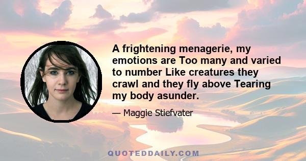 A frightening menagerie, my emotions are Too many and varied to number Like creatures they crawl and they fly above Tearing my body asunder.