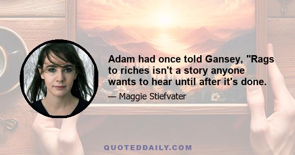 Adam had once told Gansey, Rags to riches isn't a story anyone wants to hear until after it's done.