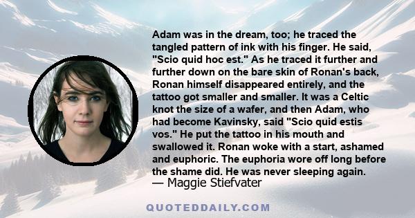 Adam was in the dream, too; he traced the tangled pattern of ink with his finger. He said, Scio quid hoc est. As he traced it further and further down on the bare skin of Ronan's back, Ronan himself disappeared