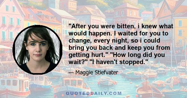 After you were bitten, i knew what would happen. I waited for you to change, every night, so i could bring you back and keep you from getting hurt. How long did you wait? I haven't stopped.