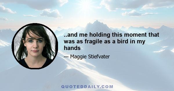 ..and me holding this moment that was as fragile as a bird in my hands