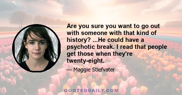 Are you sure you want to go out with someone with that kind of history? ...He could have a psychotic break. I read that people get those when they're twenty-eight.