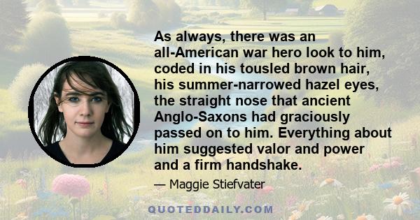 As always, there was an all-American war hero look to him, coded in his tousled brown hair, his summer-narrowed hazel eyes, the straight nose that ancient Anglo-Saxons had graciously passed on to him. Everything about