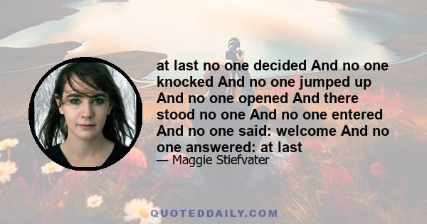 at last no one decided And no one knocked And no one jumped up And no one opened And there stood no one And no one entered And no one said: welcome And no one answered: at last