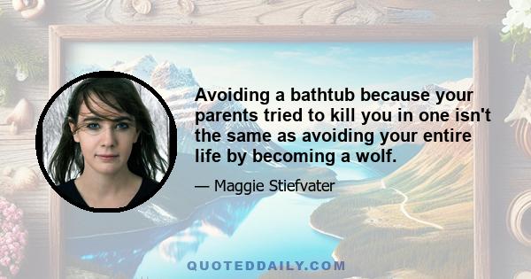 Avoiding a bathtub because your parents tried to kill you in one isn't the same as avoiding your entire life by becoming a wolf.