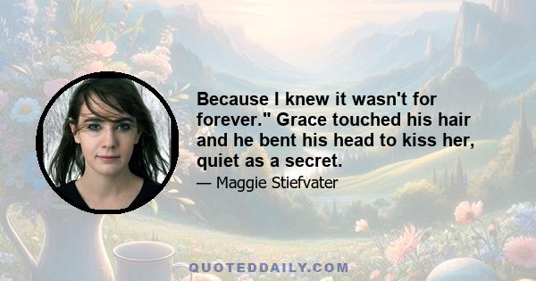 Because I knew it wasn't for forever. Grace touched his hair and he bent his head to kiss her, quiet as a secret.