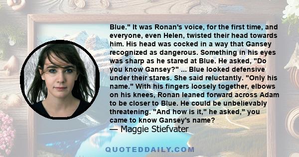 Blue. It was Ronan's voice, for the first time, and everyone, even Helen, twisted their head towards him. His head was cocked in a way that Gansey recognized as dangerous. Something in his eyes was sharp as he stared at 