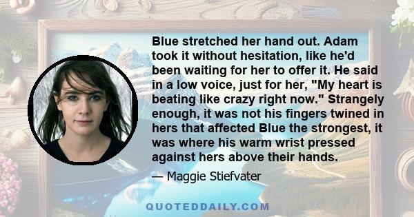 Blue stretched her hand out. Adam took it without hesitation, like he'd been waiting for her to offer it. He said in a low voice, just for her, My heart is beating like crazy right now. Strangely enough, it was not his