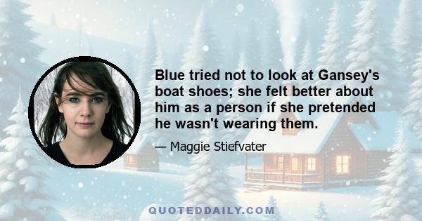 Blue tried not to look at Gansey's boat shoes; she felt better about him as a person if she pretended he wasn't wearing them.