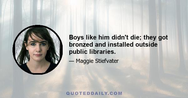 Boys like him didn't die; they got bronzed and installed outside public libraries.