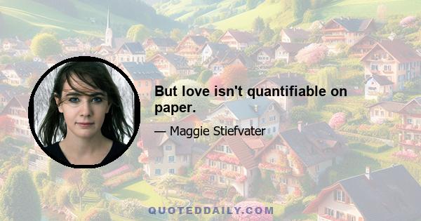 But love isn't quantifiable on paper.