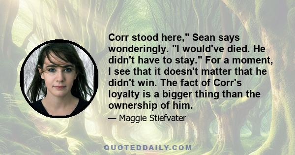 Corr stood here, Sean says wonderingly. I would've died. He didn't have to stay. For a moment, I see that it doesn't matter that he didn't win. The fact of Corr's loyalty is a bigger thing than the ownership of him.