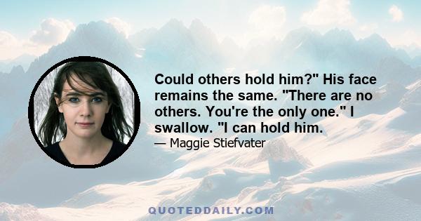 Could others hold him? His face remains the same. There are no others. You're the only one. I swallow. I can hold him.