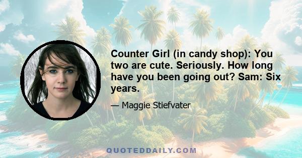 Counter Girl (in candy shop): You two are cute. Seriously. How long have you been going out? Sam: Six years.