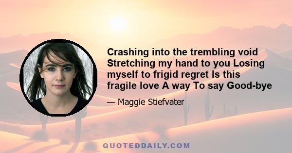 Crashing into the trembling void Stretching my hand to you Losing myself to frigid regret Is this fragile love A way To say Good-bye