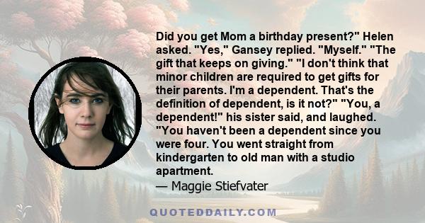 Did you get Mom a birthday present? Helen asked. Yes, Gansey replied. Myself. The gift that keeps on giving. I don't think that minor children are required to get gifts for their parents. I'm a dependent. That's the