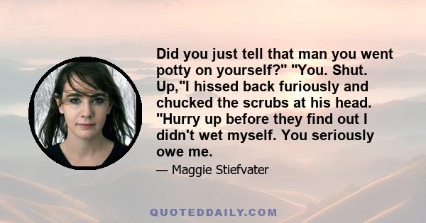 Did you just tell that man you went potty on yourself? You. Shut. Up,I hissed back furiously and chucked the scrubs at his head. Hurry up before they find out I didn't wet myself. You seriously owe me.