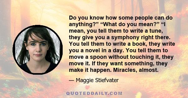 Do you know how some people can do anything?” “What do you mean?” “I mean, you tell them to write a tune, they give you a symphony right there. You tell them to write a book, they write you a novel in a day. You tell