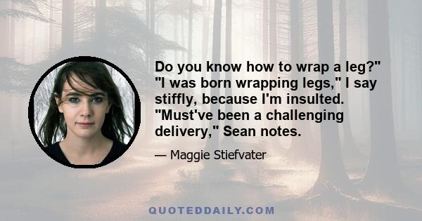 Do you know how to wrap a leg? I was born wrapping legs, I say stiffly, because I'm insulted. Must've been a challenging delivery, Sean notes.