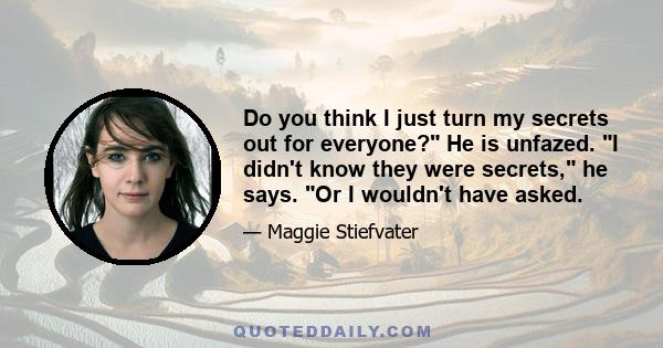 Do you think I just turn my secrets out for everyone? He is unfazed. I didn't know they were secrets, he says. Or I wouldn't have asked.