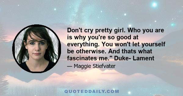 Don't cry pretty girl. Who you are is why you're so good at everything. You won't let yourself be otherwise. And thats what fascinates me. Duke- Lament