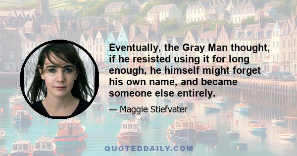 Eventually, the Gray Man thought, if he resisted using it for long enough, he himself might forget his own name, and became someone else entirely.