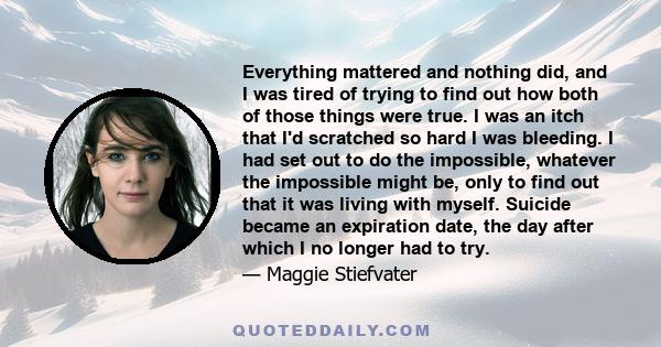 Everything mattered and nothing did, and I was tired of trying to find out how both of those things were true. I was an itch that I'd scratched so hard I was bleeding. I had set out to do the impossible, whatever the