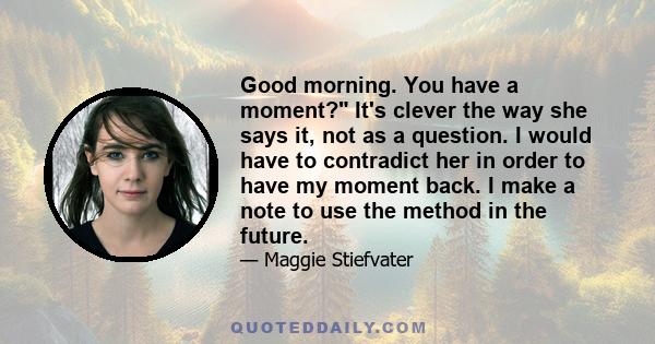 Good morning. You have a moment? It's clever the way she says it, not as a question. I would have to contradict her in order to have my moment back. I make a note to use the method in the future.