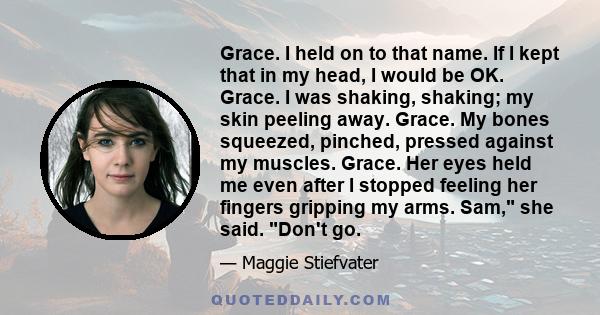 Grace. I held on to that name. If I kept that in my head, I would be OK. Grace. I was shaking, shaking; my skin peeling away. Grace. My bones squeezed, pinched, pressed against my muscles. Grace. Her eyes held me even