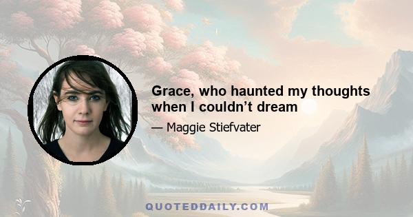 Grace, who haunted my thoughts when I couldn’t dream