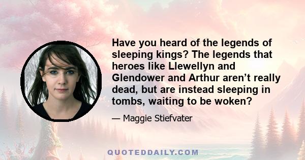 Have you heard of the legends of sleeping kings? The legends that heroes like Llewellyn and Glendower and Arthur aren’t really dead, but are instead sleeping in tombs, waiting to be woken?